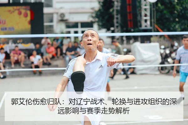 郭艾伦伤愈归队：对辽宁战术、轮换与进攻组织的深远影响与赛季走势解析