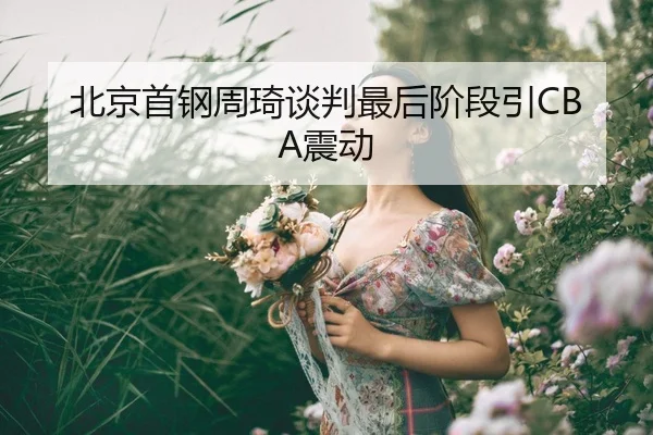 北京首钢周琦谈判最后阶段引CBA震动